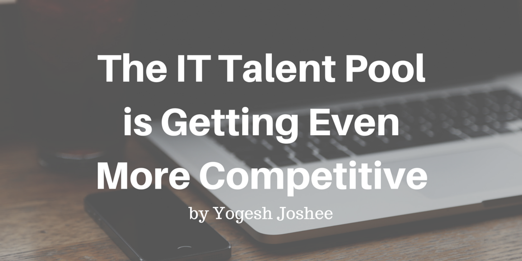 The IT Talent Pool is Getting Even More Competitive by Yogesh Joshee